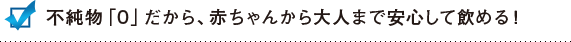 不純物「０」だから、赤ちゃんから大人まで安心して飲める！